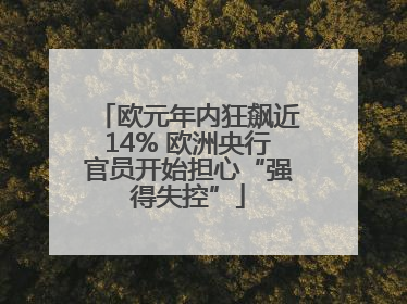 欧元年内狂飙近14% 欧洲央行官员开始担心“强得失控”